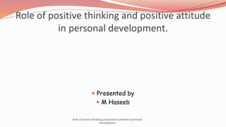 Role of positive thinking and positive attitude
in personal development.
 Presented by
 M Haseeb
Role of positive thinki...
