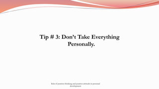 Tip # 3: Don’t Take Everything
Personally.
Role of positive thinking and positive attitude in personal
development
 