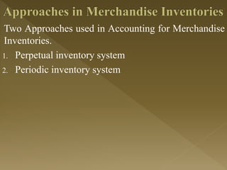 Two Approaches used in Accounting for Merchandise
Inventories.
1. Perpetual inventory system
2. Periodic inventory system
 
