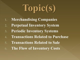 1. Merchandising Companies
2. Perpetual Inventory System
3. Periodic Inventory Systems
4. Transactions Related to Purchase
5. Transactions Related to Sale
6. The Flow of Inventory Costs
 
