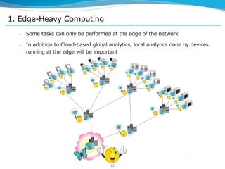 1. Edge-Heavy Computing
– Some tasks can only be performed at the edge of the network
– In addition to Cloud-based global analytics, local analytics done by devices
running at the edge will be important
12
 
