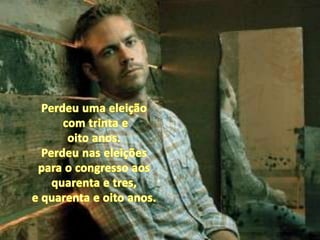 Perdeu uma eleiçãocom trinta e oito anos.Perdeu nas eleições para o congresso aos quarenta e tres, e quarenta e oito anos.