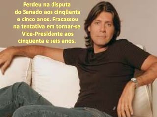 Perdeu na disputado Senado aos cinqüentae cinco anos. Fracassou na tentativa em tornar-seVice-Presidente aos cinqüenta e seis anos. 