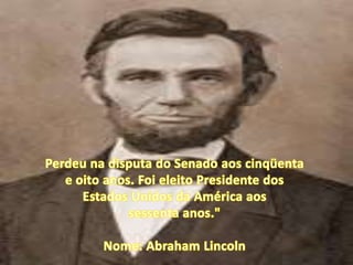 Perdeu na disputa do Senado aos cinqüentae oito anos. Foi eleito Presidente dos Estados Unidos da América aos sessenta anos."Nome: Abraham Lincoln
