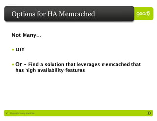 Options for HA Memcached


     Not Many…

     • DIY

     • Or - Find a solution that leverages memcached that
         has high availability features




17 : Copyright 2009 Gear6 Inc.
 