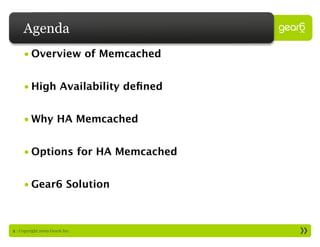 Agenda
     • Overview of Memcached


     • High Availability deﬁned


     • Why HA Memcached


     • Options for HA Memcached


     • Gear6 Solution



2 : Copyright 2009 Gear6 Inc.
 