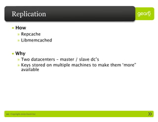 Replication
     • How
           » Repcache
           » Libmemcached


     • Why
           » Two datacenters – master / slave dc’s
           » Keys stored on multiple machines to make them ‘more”
             available




20 : Copyright 2009 Gear6 Inc.
 