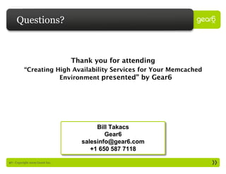 Questions?



                                 Thank you for attending
          “Creating High Availability Services for Your Memcached
                     Environment presented” by Gear6




                                        Bill Takacs
                                           Gear6
                                   salesinfo@gear6.com
                                      +1 650 587 7118

27 : Copyright 2009 Gear6 Inc.
 