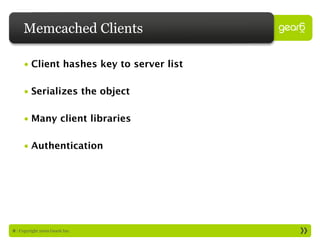 Memcached Clients

     • Client hashes key to server list

     • Serializes the object

     • Many client libraries

     • Authentication




8 : Copyright 2009 Gear6 Inc.
 