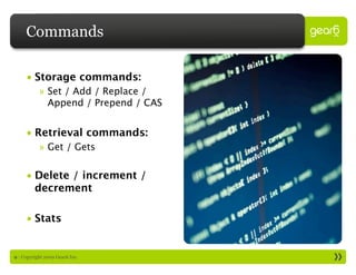 Commands

     • Storage commands:
           » Set / Add / Replace /
             Append / Prepend / CAS


     • Retrieval commands:
           » Get / Gets

     • Delete / increment /
       decrement

     • Stats


9 : Copyright 2009 Gear6 Inc.
 