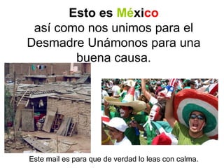 Esto es México
 así como nos unimos para el
Desmadre Unámonos para una
        buena causa.




Este mail es para que de verdad lo leas con calma.
 