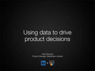 Using data to drive
product decisions
Arpit Dhariwal
Product Manager, SlideShare-LinkedIn
 