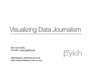Visualizing Data Journalism
Ritvvij Parrikh,
Founder, www.pykih.com
!
!
Fifth Elephant, Delhi Run-up Event,
India Today Mediaplex, June 14, 2014
 