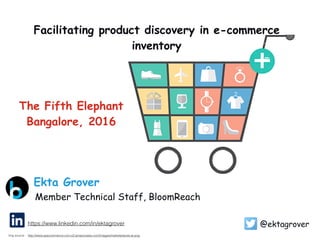 Facilitating product discovery in e-commerce
inventory
@ektagrover
Member Technical Staff, BloomReach
Ekta Grover
http://www.specommerce.com.s3.amazonaws.com/images/marketplaces-ar.png
https://www.linkedin.com/in/ektagrover
Img source :
The Fifth Elephant
Bangalore, 2016
 