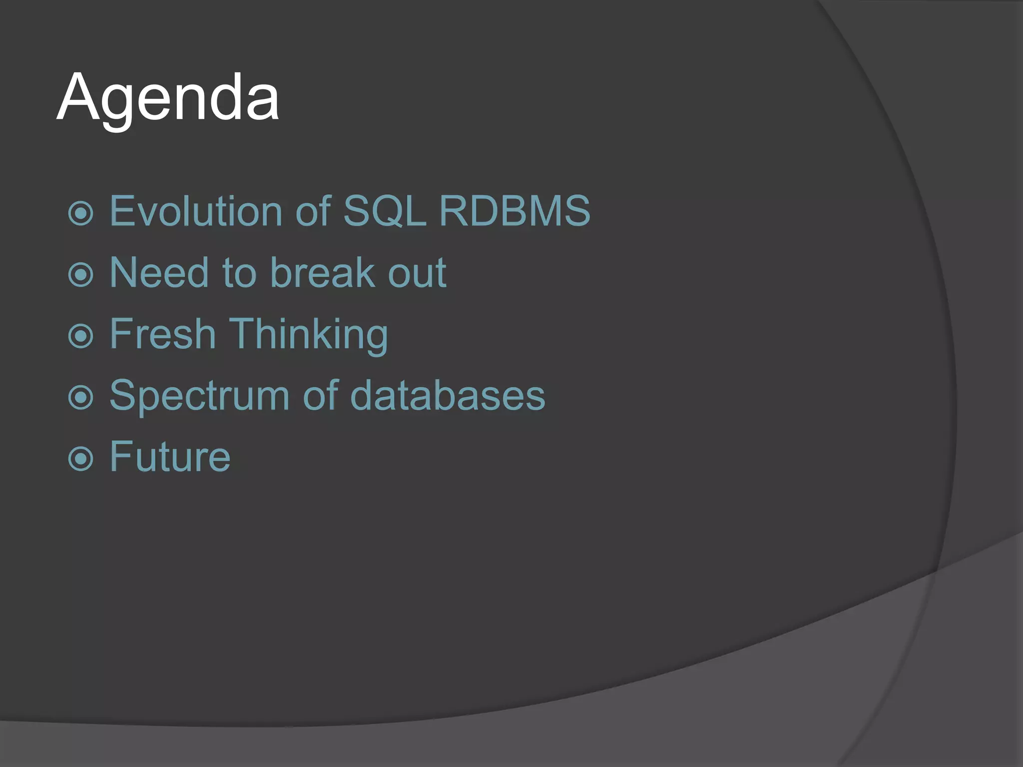 Agenda  Evolution of SQL RDBMS  Need to break out  Fresh Thinking  Spectrum of databases  Future 