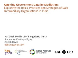 Opening Government Data by Mediation:
Exploring the Roles, Practices and Strategies of Data
Intermediary Organisations in India
HasGeek Media LLP, Bangalore, India
Sumandro Chattapadhyay
Zainab Bawa
oddc.hasgeek.com
 