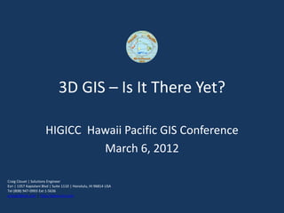 3D GIS – Is It There Yet?

                       HIGICC Hawaii Pacific GIS Conference
                                March 6, 2012

Craig Clouet | Solutions Engineer
Esri | 1357 Kapiolani Blvd | Suite 1110 | Honolulu, HI 96814 USA
Tel (808) 947-0993 Ext 1-5636
cclouet@esri.com | http://www.esri.com
 