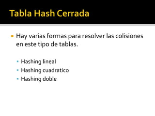    Hay varias formas para resolver las colisiones
    en este tipo de tablas.

     Hashing lineal
     Hashing cuadratico
     Hashing doble
 