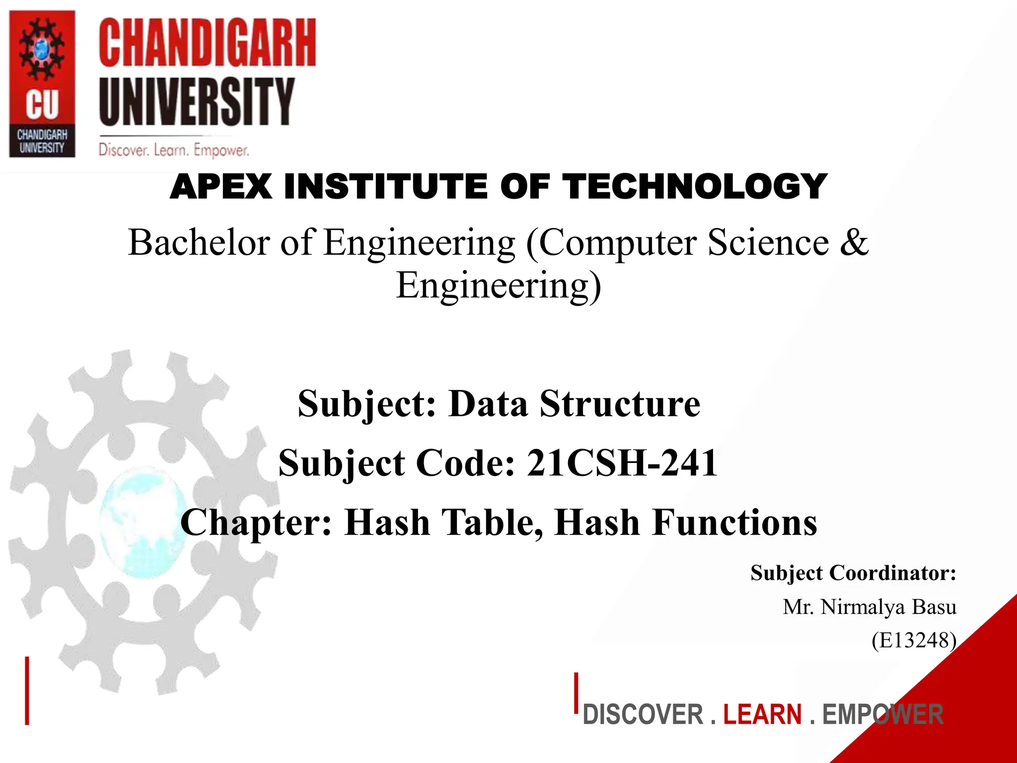 DISCOVER . LEARN . EMPOWER
APEX INSTITUTE OF TECHNOLOGY
Bachelor of Engineering (Computer Science &
Engineering)
Subject: Data Structure
Subject Code: 21CSH-241
Chapter: Hash Table, Hash Functions
Subject Coordinator:
Mr. Nirmalya Basu
(E13248)
 