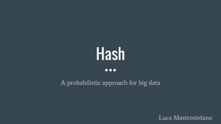 Hash
A probabilistic approach for big data
Luca Mastrostefano
 