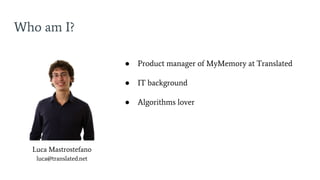 Who am I?
● Product manager of MyMemory at Translated
● IT background
● Algorithms lover
Luca Mastrostefano
luca@translated.net
 