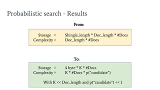 Probabilistic search - Results
Storage ≅ Shingle_length * Doc_length * #Docs
Complexity ≅ Doc_length * #Docs
From:
To:
Storage ≅ 4 byte * K * #Docs
Complexity ≅ K * #Docs * p(“candidate”)
With K << Doc_length and p(“candidate”) << 1
 