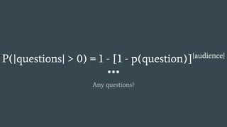P(|questions| > 0) = 1 - [1 - p(question)]|audience|
Any questions?
 
