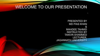 WELCOME TO OUR PRESENTATION
PRESENTED BY
MD PIAS KHAN
&
MAHDEE TAHMID
INSTRUCTED BY
TANVIR AHAMMED
LECTURER,
JAGANNATH UNIVERSITY
1
 