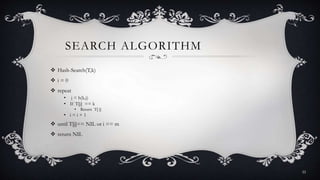 SEARCH ALGORITHM
 Hash-Search(T,k)
 i = 0
 repeat
• j = h(k,i)
• If T[j] == k
• Return T[ j]
• i = i + 1
 until T[j]== NIL or i == m
 return NIL
22
 