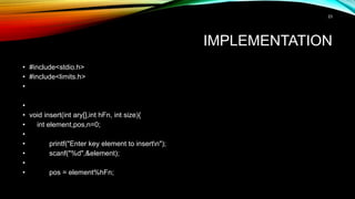 IMPLEMENTATION
• #include<stdio.h>
• #include<limits.h>
•
•
• void insert(int ary[],int hFn, int size){
• int element,pos,n=0;
•
• printf("Enter key element to insertn");
• scanf("%d",&element);
•
• pos = element%hFn;
23
 