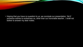• Hoping that you have no question to us, we conclude our presentation. Yet if
someone wishes to embarrass us, other than our honorable teacher , I shall not
bother to answer my dear mates.
 