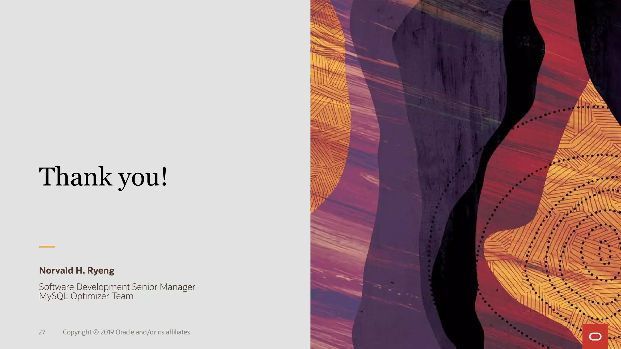 Copyright © 2019 Oracle and/or its affiliates.27
Thank you!
Norvald H. Ryeng
Software Development Senior Manager
MySQL Optimizer Team
 