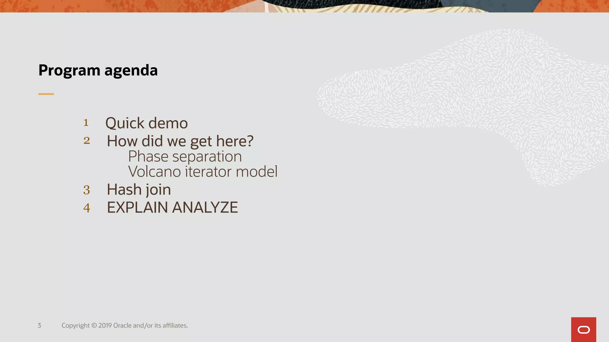 Copyright © 2019 Oracle and/or its affiliates.3
Program agenda
1 Quick demo
2 How did we get here?
Phase separation
Volcano iterator model
3 Hash join
4 EXPLAIN ANALYZE
 