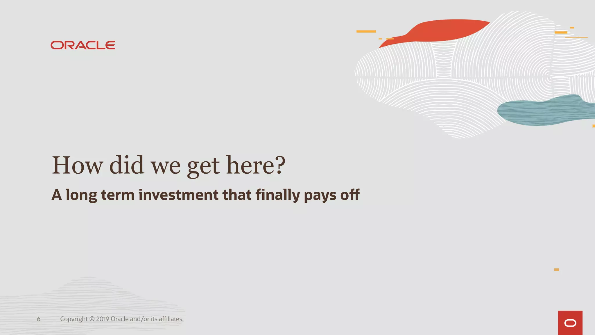 Copyright © 2019 Oracle and/or its affiliates.6
How did we get here?
A long term investment that finally pays off
 