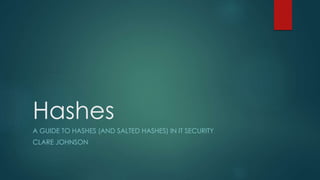 Hashes
A GUIDE TO HASHES (AND SALTED HASHES) IN IT SECURITY
CLARE JOHNSON
 