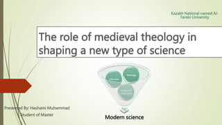 The role of medieval theology in
shaping a new type of science
Presented By: Hashami Muhammad
Student of Master
Kazakh National named Al-
Farabi University
Modern science
Science of
philosophy
Churches
theology
 