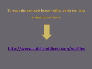 To make the best hash brown waffles, check the links
in description below
http://www.cutsliceddiced.com/waffles
 