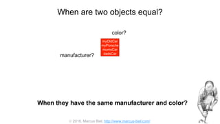  2016, Marcus Biel, http://www.marcus-biel.com/
When are two objects equal?
myOldCar
myPorsche
mumsCar
dadsCar
color?
manufacturer?
myOldCar
myPorsche
mumsCar
dadsCar
When they have the same manufacturer and color?
 