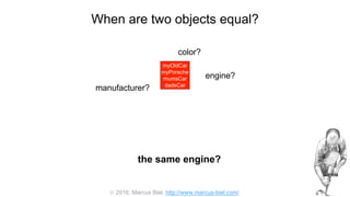  2016, Marcus Biel, http://www.marcus-biel.com/
When are two objects equal?
myOldCar
myPorsche
mumsCar
dadsCar
color?
engine?
manufacturer?
myOldCar
myPorsche
mumsCar
dadsCar
the same engine?
 