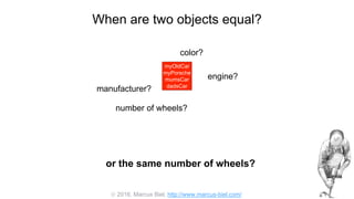 2016, Marcus Biel, http://www.marcus-biel.com/
When are two objects equal?
myOldCar
myPorsche
mumsCar
dadsCar
color?
number of wheels?
engine?
manufacturer?
myOldCar
myPorsche
mumsCar
dadsCar
or the same number of wheels?
 