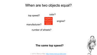  2016, Marcus Biel, http://www.marcus-biel.com/
When are two objects equal?
myOldCar
myPorsche
mumsCar
dadsCar
color?top speed?
number of wheels?
engine?
manufacturer?
myOldCar
myPorsche
mumsCar
dadsCar
The same top speed?
 