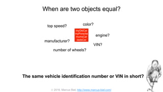  2016, Marcus Biel, http://www.marcus-biel.com/
When are two objects equal?
myOldCar
myPorsche
mumsCar
dadsCar
color?top speed?
number of wheels?
engine?
manufacturer?
myOldCar
myPorsche
mumsCar
dadsCar
VIN?
The same vehicle identification number or VIN in short?
 