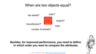  2016, Marcus Biel, http://www.marcus-biel.com/
When are two objects equal?
myOldCar
myPorsche
mumsCar
dadsCar
color?top speed?
number of wheels?
engine?
manufacturer?
myOldCar
myPorsche
mumsCar
dadsCar
VIN?
Besides, for improved performance, you need to define
in which order you want to compare the attributes.
 