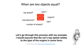  2016, Marcus Biel, http://www.marcus-biel.com/
When are two objects equal?
myOldCar
myPorsche
mumsCar
dadsCar
color?top speed?
number of wheels?
engine?
manufacturer?
myOldCar
myPorsche
mumsCar
dadsCar
VIN?
Let’s go through this process with my example.
I would assume that the car’s top speed relates
to the type of the engine in some form;
 