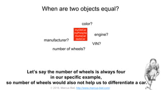  2016, Marcus Biel, http://www.marcus-biel.com/
When are two objects equal?
myOldCar
myPorsche
mumsCar
dadsCar
color?
number of wheels?
engine?
manufacturer?
myOldCar
myPorsche
mumsCar
dadsCar
VIN?
Let’s say the number of wheels is always four
in our specific example,
so number of wheels would also not help us to differentiate a car.
 