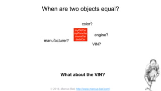  2016, Marcus Biel, http://www.marcus-biel.com/
When are two objects equal?
myOldCar
myPorsche
mumsCar
dadsCar
color?
engine?
manufacturer?
myOldCar
myPorsche
mumsCar
dadsCar
VIN?
What about the VIN?
 