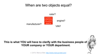  2016, Marcus Biel, http://www.marcus-biel.com/
When are two objects equal?
myOldCar
myPorsche
mumsCar
dadsCar
color?
engine?
manufacturer?
myOldCar
myPorsche
mumsCar
dadsCar
VIN?
This is what YOU will have to clarify with the business people of
YOUR company or YOUR department.
 