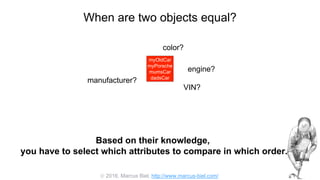  2016, Marcus Biel, http://www.marcus-biel.com/
When are two objects equal?
myOldCar
myPorsche
mumsCar
dadsCar
color?
engine?
manufacturer?
myOldCar
myPorsche
mumsCar
dadsCar
VIN?
Based on their knowledge,
you have to select which attributes to compare in which order.
 