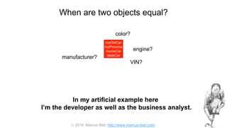  2016, Marcus Biel, http://www.marcus-biel.com/
When are two objects equal?
myOldCar
myPorsche
mumsCar
dadsCar
color?
engine?
manufacturer?
myOldCar
myPorsche
mumsCar
dadsCar
VIN?
In my artificial example here
I’m the developer as well as the business analyst.
 