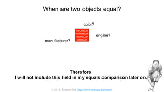  2016, Marcus Biel, http://www.marcus-biel.com/
When are two objects equal?
myOldCar
myPorsche
mumsCar
dadsCar
color?
engine?
manufacturer?
myOldCar
myPorsche
mumsCar
dadsCar
Therefore
I will not include this field in my equals comparison later on.
 